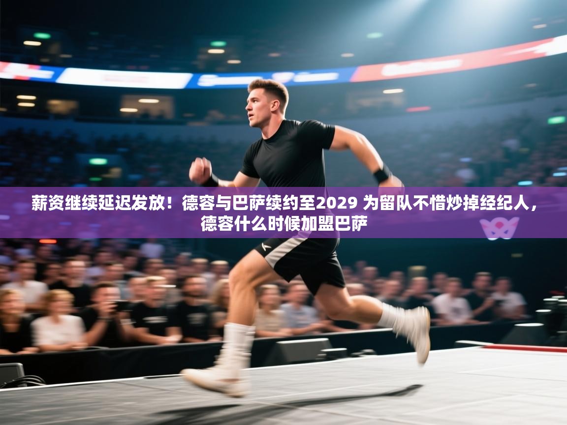 薪资继续延迟发放!德容与巴萨续约至2029 为留队不惜炒掉经纪人,德容什么时候加盟巴萨 第2张