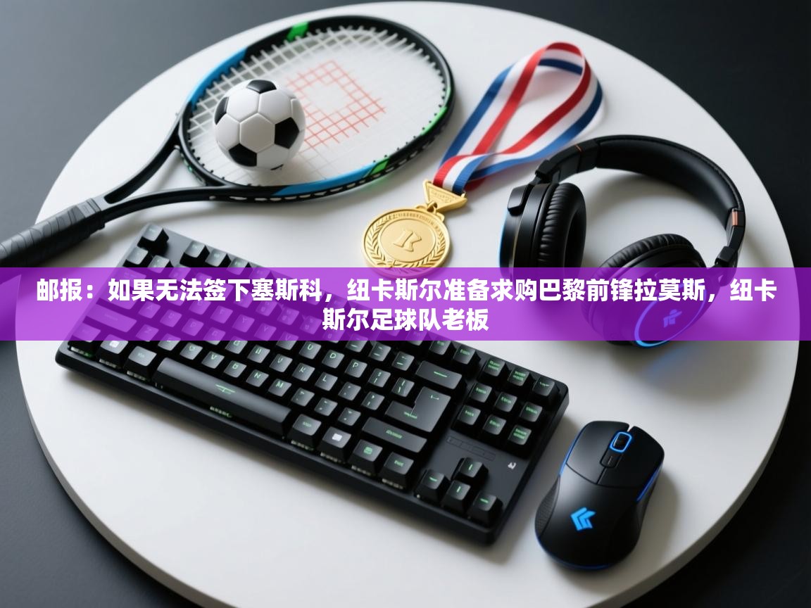 邮报：如果无法签下塞斯科，纽卡斯尔准备求购巴黎前锋拉莫斯，纽卡斯尔足球队老板  第2张