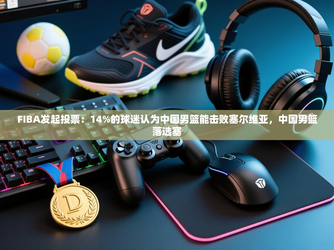 FIBA发起投票:14%的球迷认为中国男篮能击败塞尔维亚,中国男篮落选塞 第1张