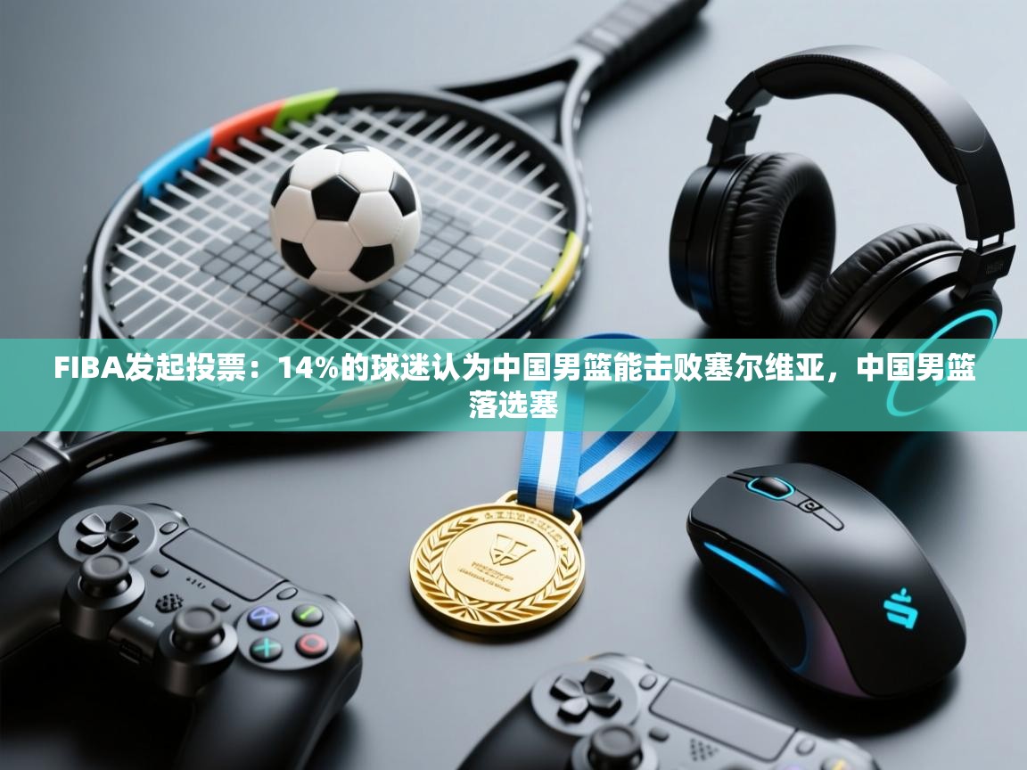 FIBA发起投票:14%的球迷认为中国男篮能击败塞尔维亚,中国男篮落选塞 第2张