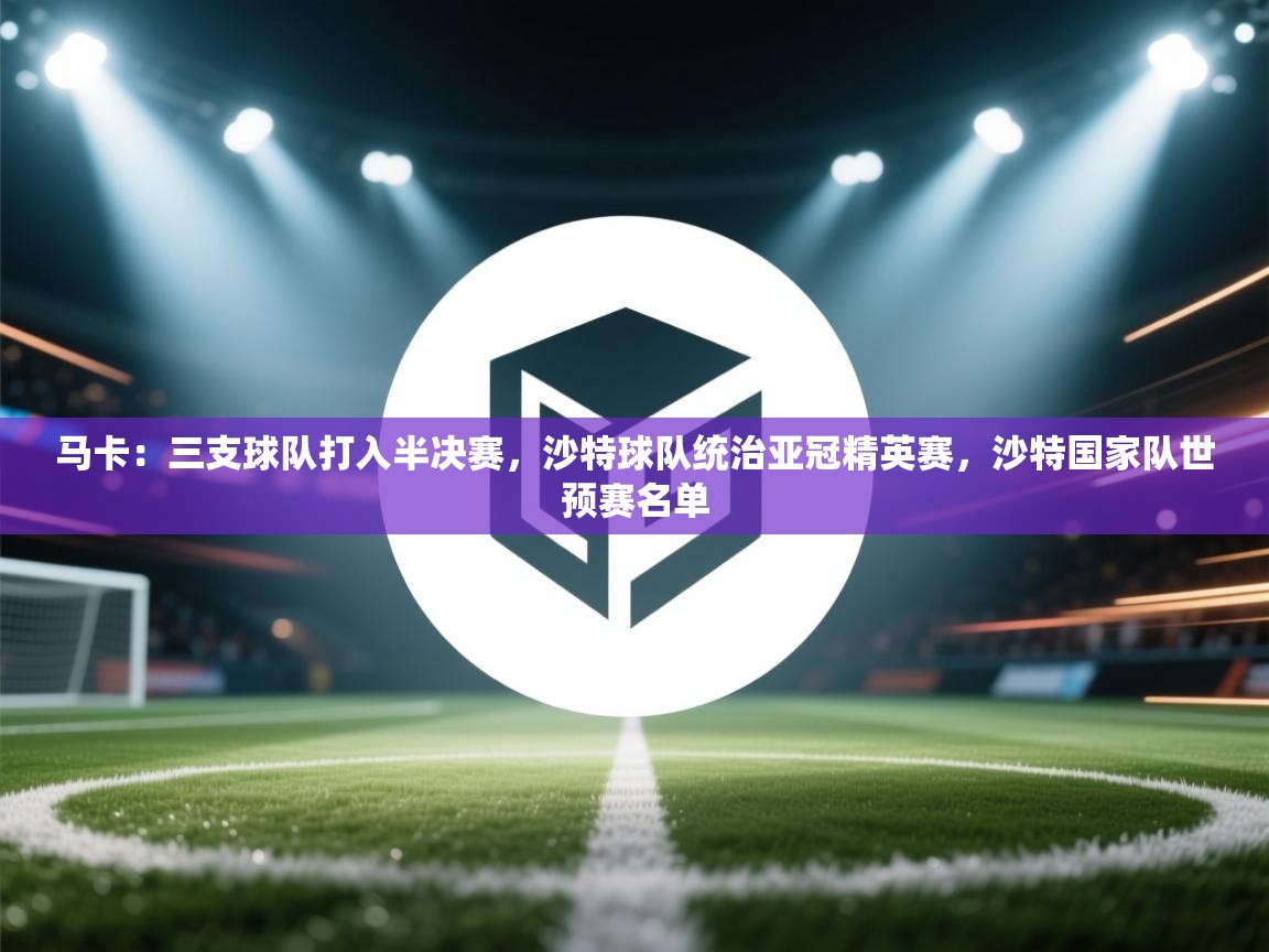 马卡:三支球队打入半决赛,沙特球队统治亚冠精英赛,沙特国家队世预赛名单 第1张
