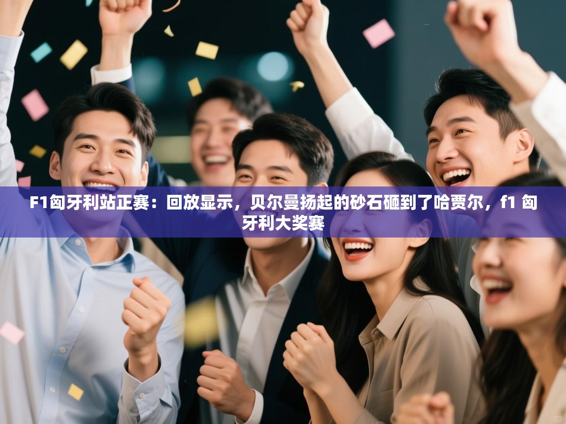 F1匈牙利站正赛：回放显示，贝尔曼扬起的砂石砸到了哈贾尔，f1 匈牙利大奖赛