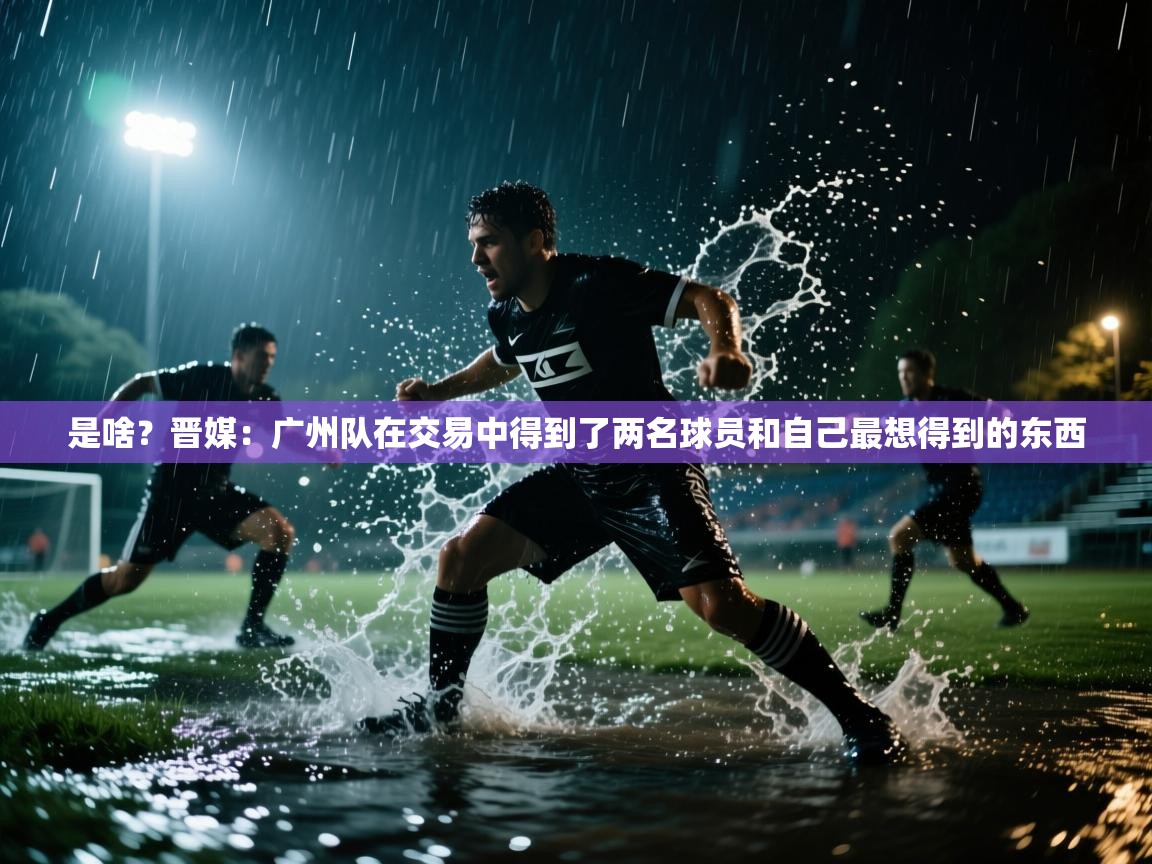 是啥？晋媒：广州队在交易中得到了两名球员和自己最想得到的东西